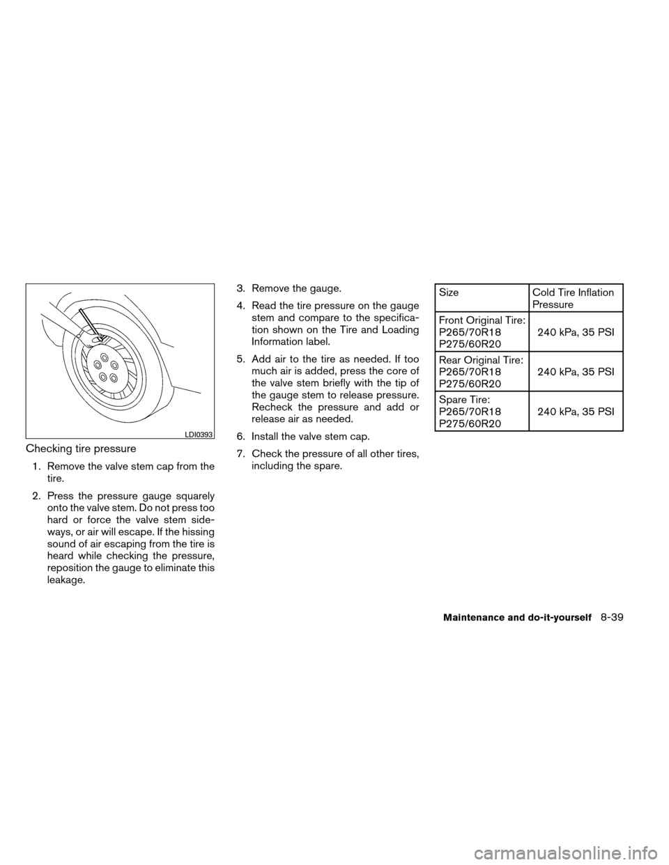 NISSAN ARMADA 2012 1.G Owners Manual Checking tire pressure
1. Remove the valve stem cap from thetire.
2. Press the pressure gauge squarely onto the valve stem. Do not press too
hard or force the valve stem side-
ways, or air will escape