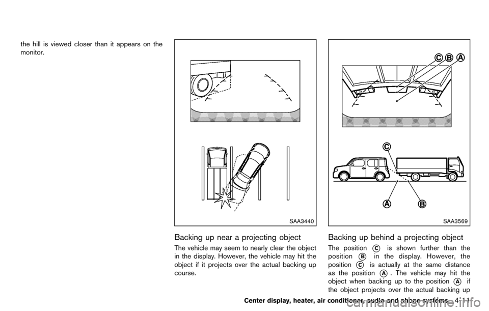 NISSAN CUBE 2012 3.G Owners Manual the hill is viewed closer than it appears on the
monitor.
SAA3440
Backing up near a projecting object
The vehicle may seem to nearly clear the object
in the display. However, the vehicle may hit the
o