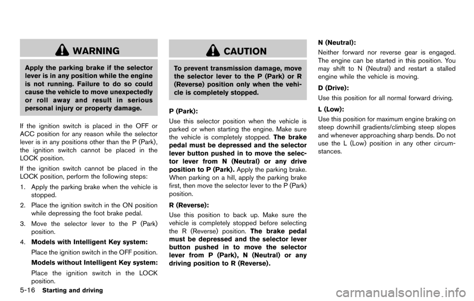 NISSAN CUBE 2012 3.G Service Manual 5-16Starting and driving
WARNING
Apply the parking brake if the selector
lever is in any position while the engine
is not running. Failure to do so could
cause the vehicle to move unexpectedly
or roll