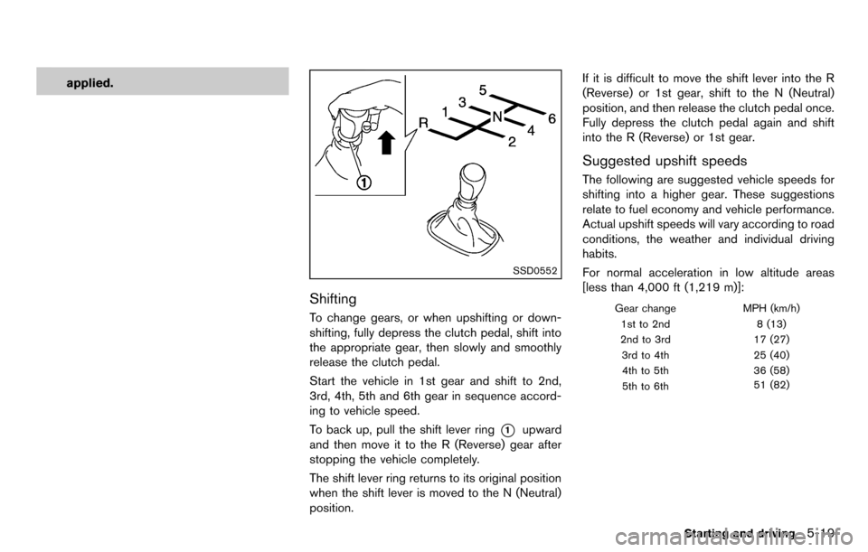 NISSAN CUBE 2012 3.G Owners Manual applied.
SSD0552
Shifting
To change gears, or when upshifting or down-
shifting, fully depress the clutch pedal, shift into
the appropriate gear, then slowly and smoothly
release the clutch pedal.
Sta NISSAN CUBE 2012 3.G Owners Manual applied.
SSD0552
Shifting
To change gears, or when upshifting or down-
shifting, fully depress the clutch pedal, shift into
the appropriate gear, then slowly and smoothly
release the clutch pedal.
Sta