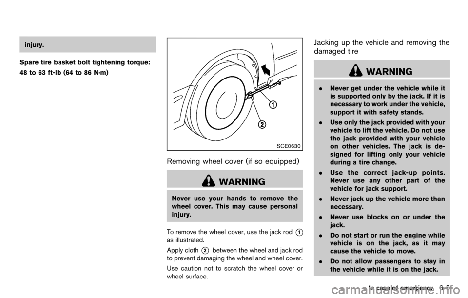 NISSAN CUBE 2012 3.G Owners Manual injury.
Spare tire basket bolt tightening torque:
48 to 63 ft-lb (64 to 86 N·m)
SCE0630
Removing wheel cover (if so equipped)
WARNING
Never use your hands to remove the
wheel cover. This may cause pe