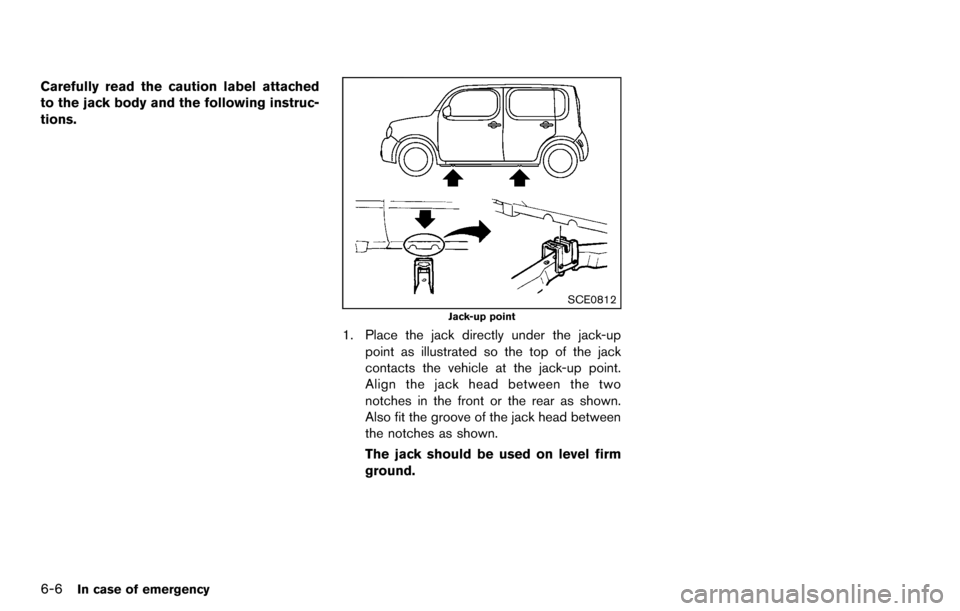 NISSAN CUBE 2012 3.G Owners Manual 6-6In case of emergency
Carefully read the caution label attached
to the jack body and the following instruc-
tions.
SCE0812
Jack-up point
1. Place the jack directly under the jack-uppoint as illustra