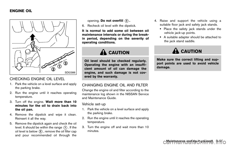 NISSAN CUBE 2012 3.G Owners Manual SDI2386
CHECKING ENGINE OIL LEVEL
1. Park the vehicle on a level surface and applythe parking brake.
2. Run the engine until it reaches operating temperature.
3. Turn off the engine. Wait more than 10 NISSAN CUBE 2012 3.G Owners Manual SDI2386
CHECKING ENGINE OIL LEVEL
1. Park the vehicle on a level surface and applythe parking brake.
2. Run the engine until it reaches operating temperature.
3. Turn off the engine. Wait more than 10