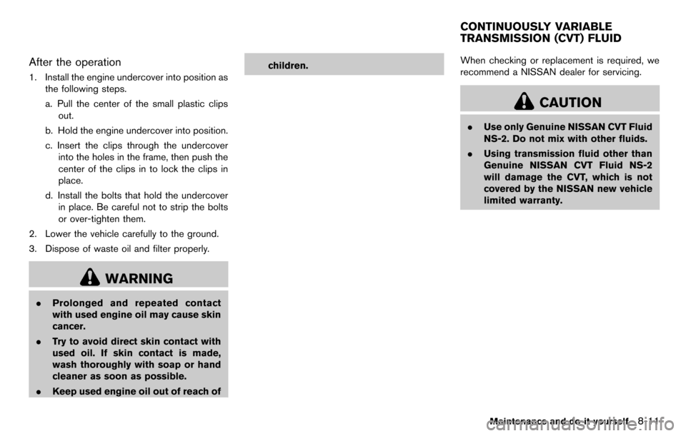 NISSAN CUBE 2012 3.G Owners Manual After the operation
1. Install the engine undercover into position asthe following steps.
a. Pull the center of the small plastic clips
out.
b. Hold the engine undercover into position.
c. Insert the NISSAN CUBE 2012 3.G Owners Manual After the operation
1. Install the engine undercover into position asthe following steps.
a. Pull the center of the small plastic clips
out.
b. Hold the engine undercover into position.
c. Insert the