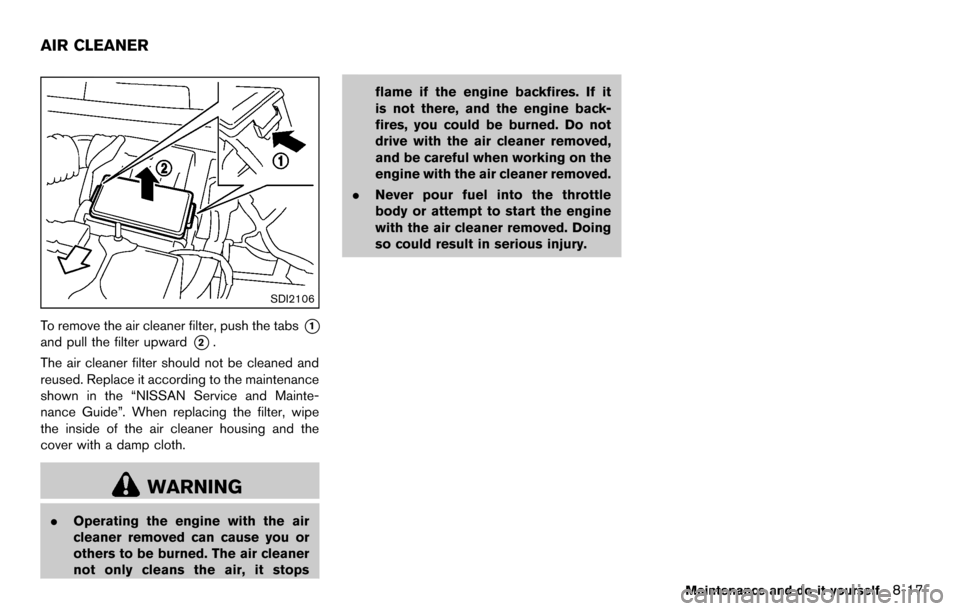 NISSAN CUBE 2012 3.G Owners Manual SDI2106
To remove the air cleaner filter, push the tabs*1
and pull the filter upward*2.
The air cleaner filter should not be cleaned and
reused. Replace it according to the maintenance
shown in the �
