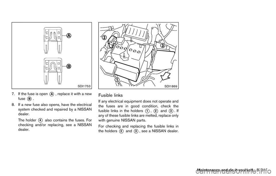 NISSAN CUBE 2012 3.G Owners Manual SDI1753
7. If the fuse is open*A, replace it with a new
fuse
*B.
8. If a new fuse also opens, have the electrical system checked and repaired by a NISSAN
dealer.
The holder
*4also contains the fuses. NISSAN CUBE 2012 3.G Owners Manual SDI1753
7. If the fuse is open*A, replace it with a new
fuse
*B.
8. If a new fuse also opens, have the electrical system checked and repaired by a NISSAN
dealer.
The holder
*4also contains the fuses.