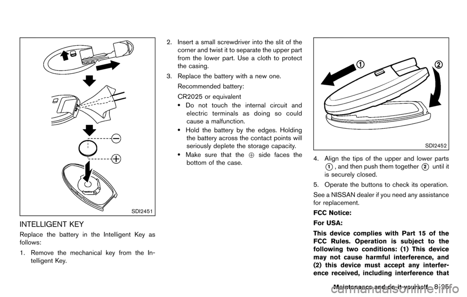 NISSAN CUBE 2012 3.G Owners Manual SDI2451
INTELLIGENT KEY
Replace the battery in the Intelligent Key as
follows:
1. Remove the mechanical key from the In-telligent Key. 2. Insert a small screwdriver into the slit of the
corner and twi NISSAN CUBE 2012 3.G Owners Manual SDI2451
INTELLIGENT KEY
Replace the battery in the Intelligent Key as
follows:
1. Remove the mechanical key from the In-telligent Key. 2. Insert a small screwdriver into the slit of the
corner and twi