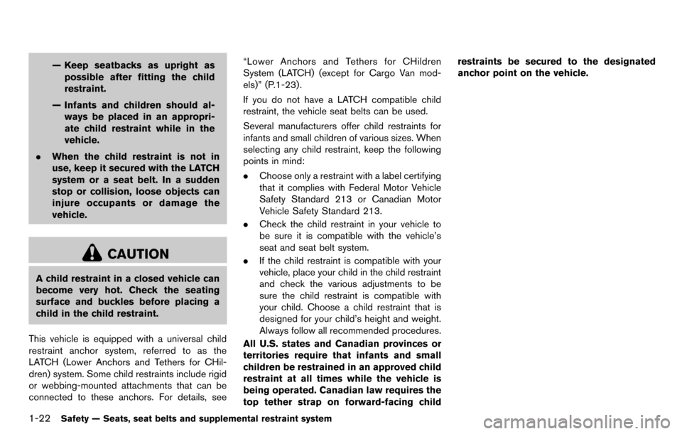 NISSAN CUBE 2012 3.G Owners Manual 1-22Safety — Seats, seat belts and supplemental restraint system
— Keep seatbacks as upright aspossible after fitting the child
restraint.
— Infants and children should al- ways be placed in an 