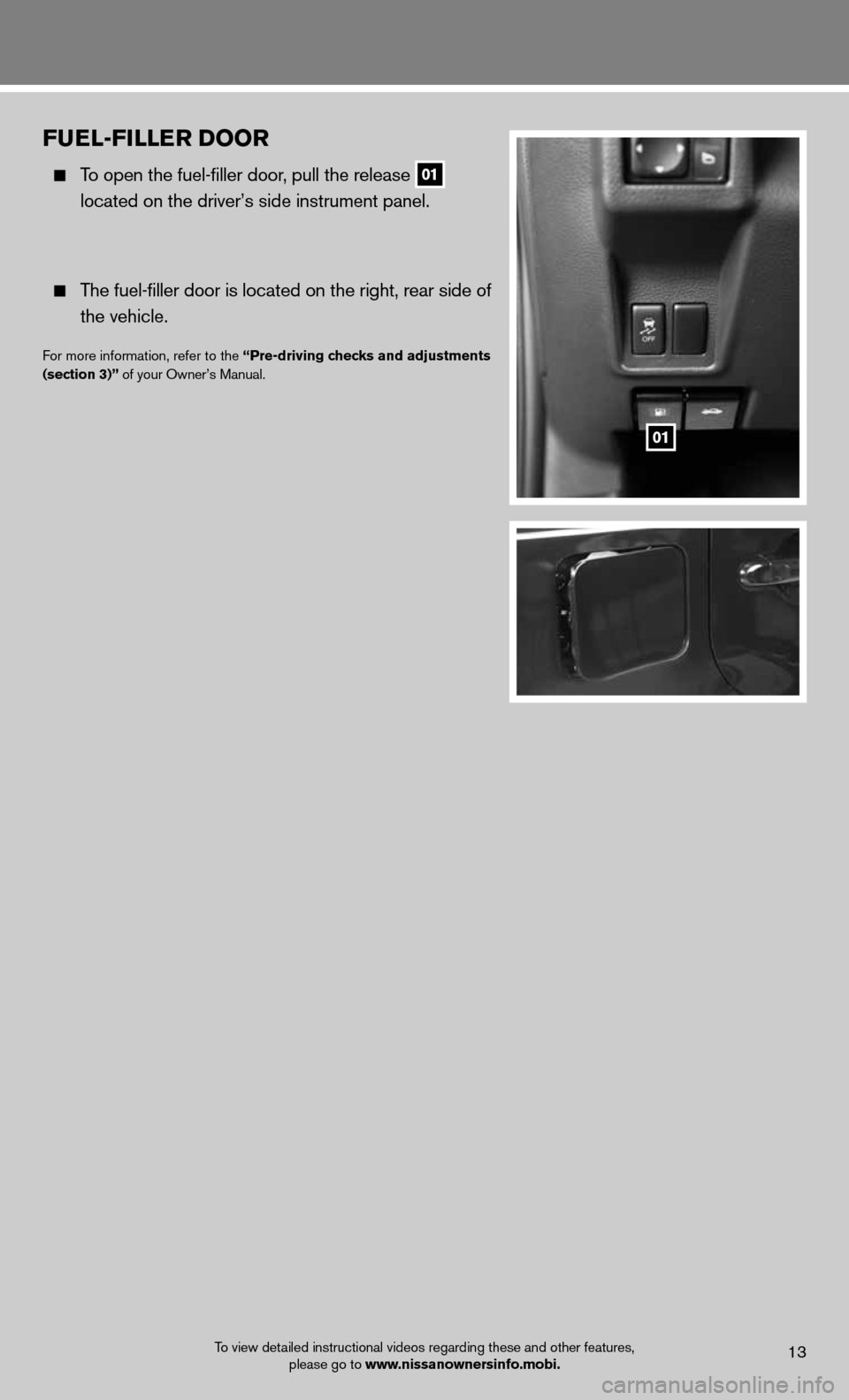 NISSAN CUBE 2012 3.G Quick Reference Guide FueL-FILLer DOOr
  To open the fuel-filler door, pull the release
 01  
   located on the driver’s side instrument panel.
 
  The fuel-filler door is located on the right, rear side of 
    the vehi