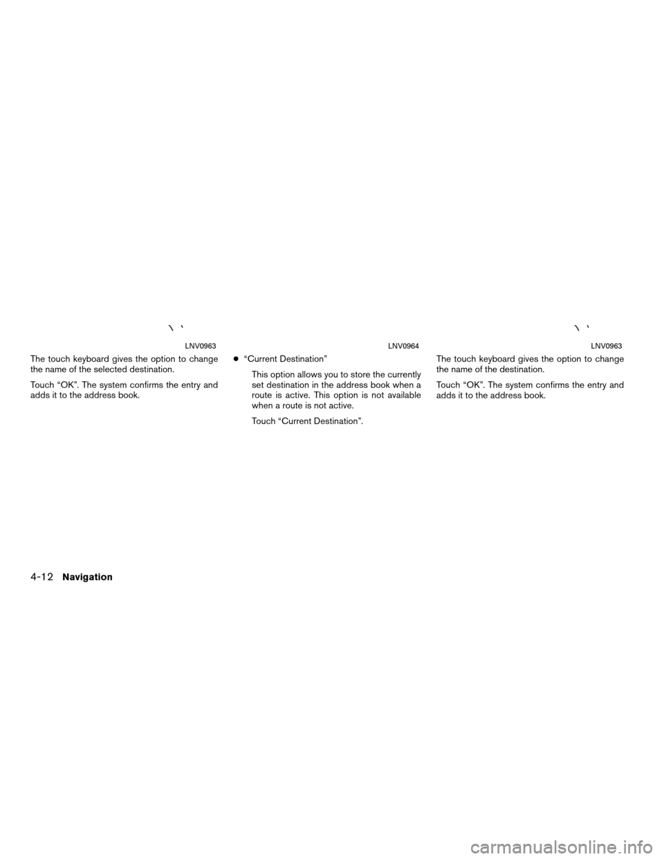 NISSAN ROGUE 2012 1.G LC Navigation Manual The touch keyboard gives the option to change
the name of the selected destination.
Touch “OK”. The system confirms the entry and
adds it to the address book.●
“Current Destination”
This opt