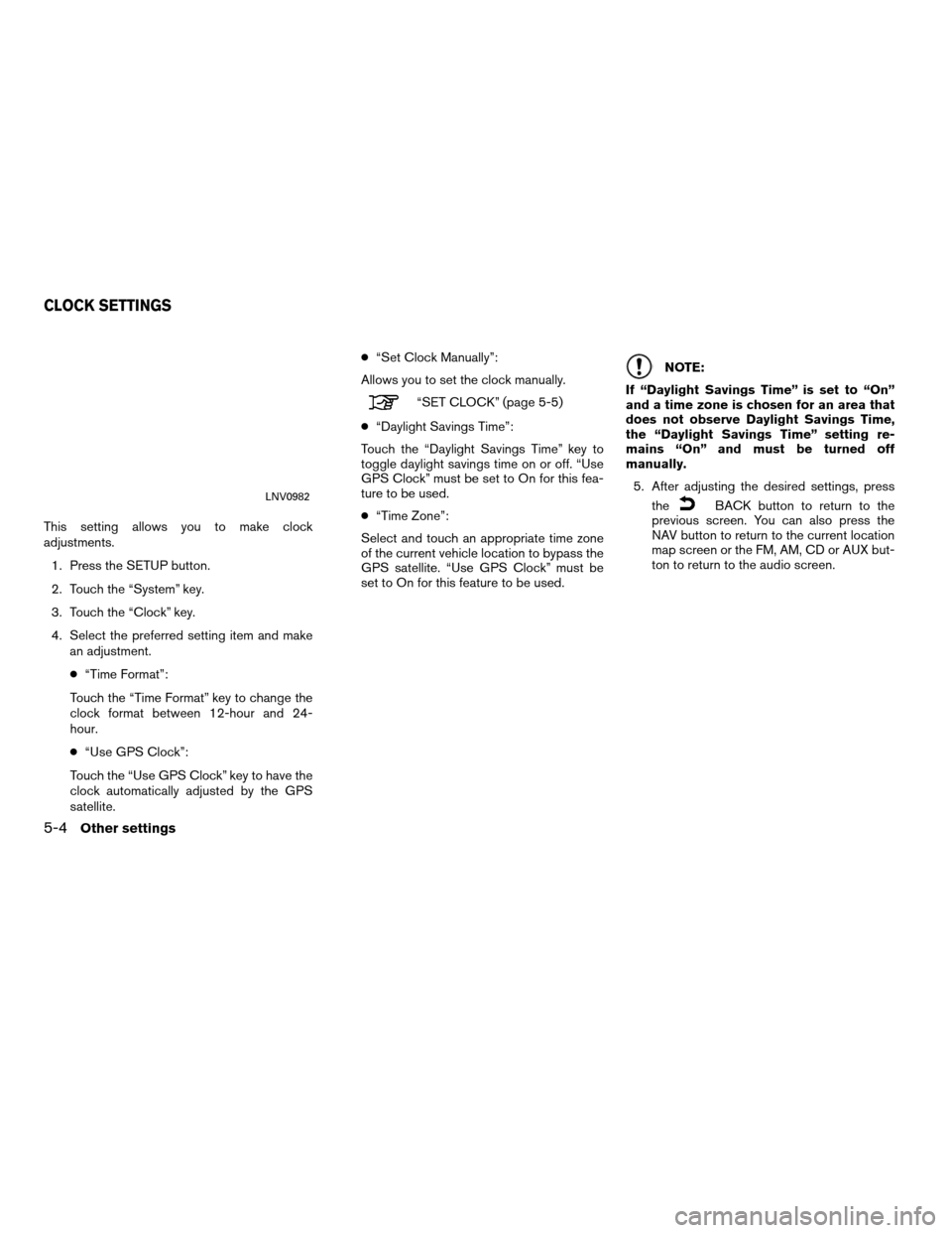 NISSAN ROGUE 2012 1.G LC Navigation Manual This setting allows you to make clock
adjustments.1. Press the SETUP button.
2. Touch the “System” key.
3. Touch the “Clock” key.
4. Select the preferred setting item and make an adjustment.
�