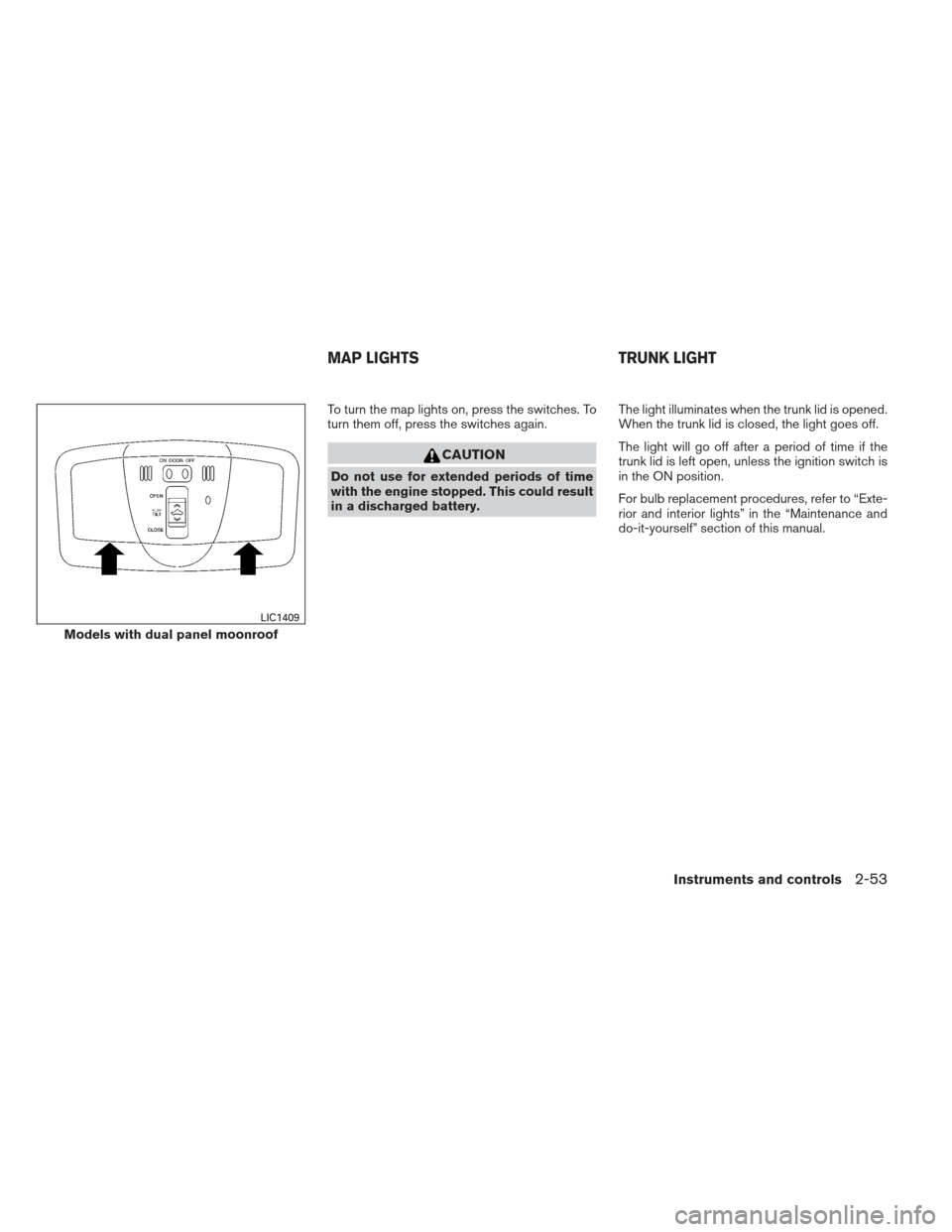 NISSAN MAXIMA 2012 A35 / 7.G Owners Manual To turn the map lights on, press the switches. To
turn them off, press the switches again.
CAUTION
Do not use for extended periods of time
with the engine stopped. This could result
in a discharged ba