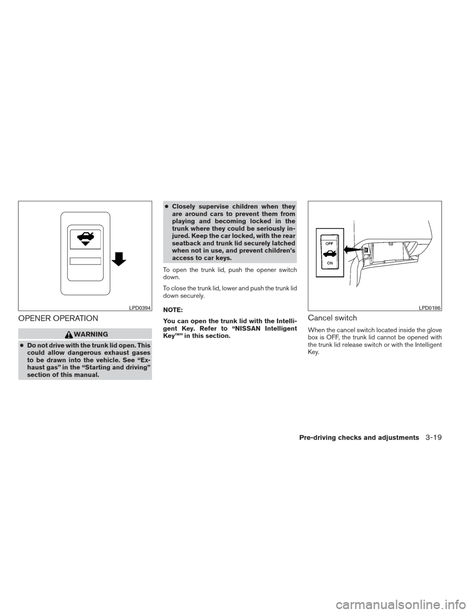 NISSAN MAXIMA 2012 A35 / 7.G Owners Manual OPENER OPERATION
WARNING
●Do not drive with the trunk lid open. This
could allow dangerous exhaust gases
to be drawn into the vehicle. See “Ex-
haust gas” in the “Starting and driving”
secti