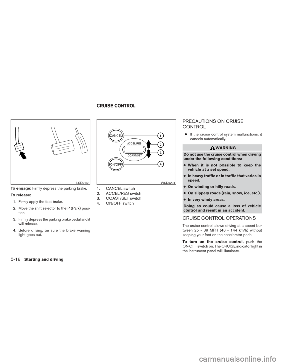 NISSAN MAXIMA 2012 A35 / 7.G Owners Manual To engage:Firmly depress the parking brake.
To release: 1. Firmly apply the foot brake.
2. Move the shift selector to the P (Park) posi- tion.
3. Firmly depress the parking brake pedal and it will rel