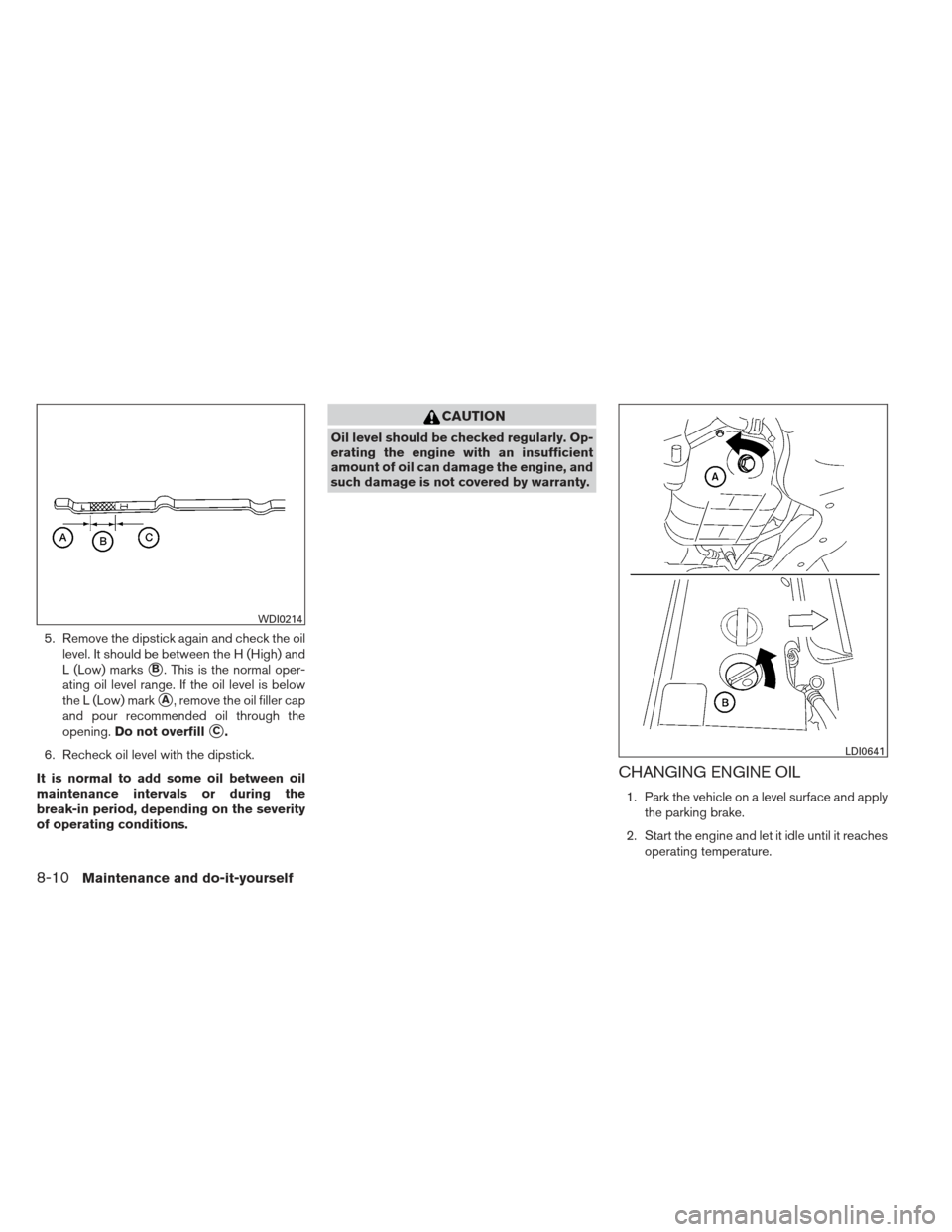 NISSAN MAXIMA 2012 A35 / 7.G Owners Manual 5. Remove the dipstick again and check the oillevel. It should be between the H (High) and
L (Low) marks
B. This is the normal oper-
ating oil level range. If the oil level is below
the L (Low) mark
