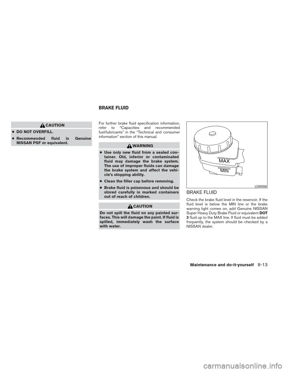 NISSAN MAXIMA 2012 A35 / 7.G User Guide CAUTION
●DO NOT OVERFILL.
● Recommended fluid is Genuine
NISSAN PSF or equivalent. For further brake fluid specification information,
refer to “Capacities and recommended
fuel/lubricants” in t