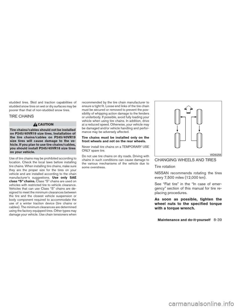 NISSAN MAXIMA 2012 A35 / 7.G Owners Manual studded tires. Skid and traction capabilities of
studded snow tires on wet or dry surfaces may be
poorer than that of non-studded snow tires.
TIRE CHAINS
CAUTION
Tire chains/cables should not be insta
