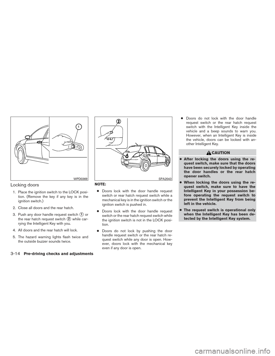 NISSAN VERSA HATCHBACK 2012 1.G Owners Manual Locking doors
1. Place the ignition switch to the LOCK posi-tion. (Remove the key if any key is in the
ignition switch.)
2. Close all doors and the rear hatch.
3. Push any door handle request switch
