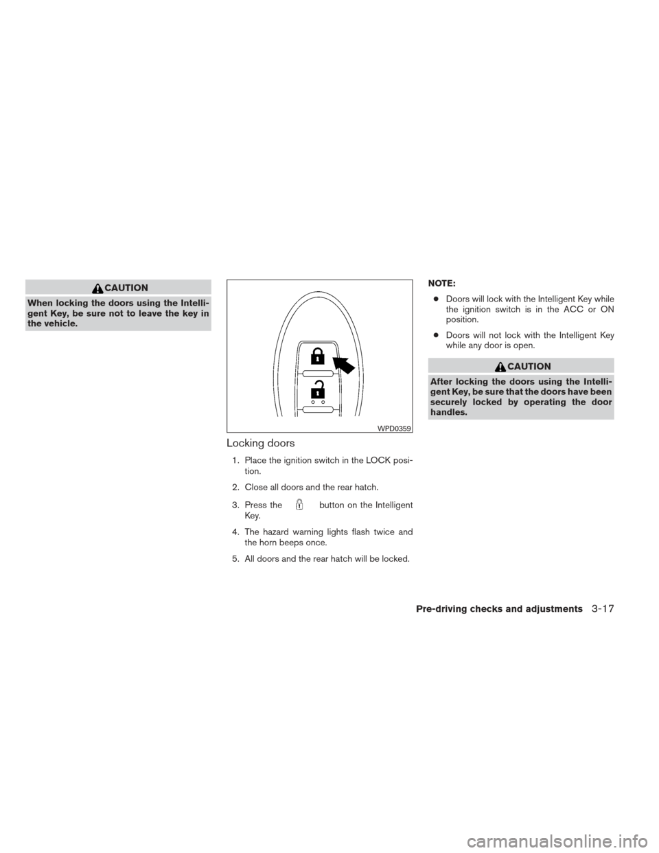 NISSAN VERSA HATCHBACK 2012 1.G Owners Manual CAUTION
When locking the doors using the Intelli-
gent Key, be sure not to leave the key in
the vehicle.
Locking doors
1. Place the ignition switch in the LOCK posi-tion.
2. Close all doors and the re