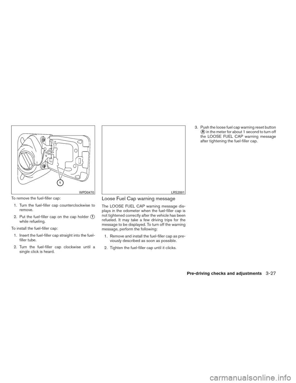 NISSAN VERSA HATCHBACK 2012 1.G Owners Manual To remove the fuel-filler cap:1. Turn the fuel-filler cap counterclockwise to remove.
2. Put the fuel-filler cap on the cap holder
1
while refueling.
To install the fuel-filler cap: 1. Insert the fue