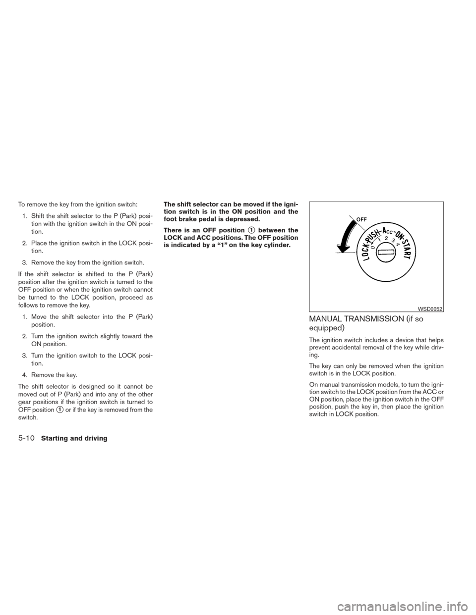 NISSAN VERSA HATCHBACK 2012 1.G Owners Manual To remove the key from the ignition switch:1. Shift the shift selector to the P (Park) posi- tion with the ignition switch in the ON posi-
tion.
2. Place the ignition switch in the LOCK posi- tion.
3.