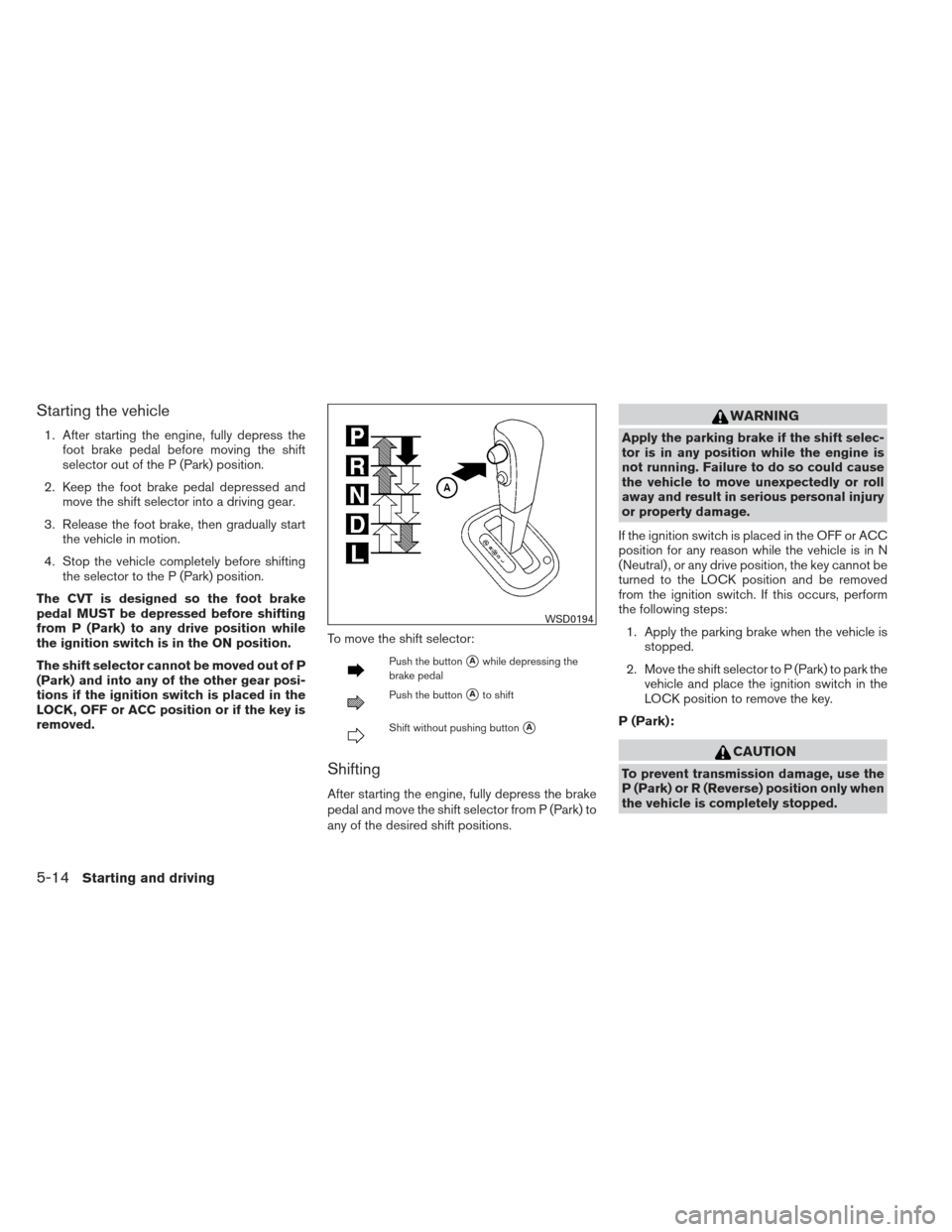 NISSAN VERSA HATCHBACK 2012 1.G Owners Manual Starting the vehicle
1. After starting the engine, fully depress thefoot brake pedal before moving the shift
selector out of the P (Park) position.
2. Keep the foot brake pedal depressed and move the 