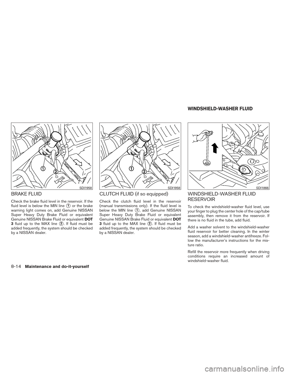 NISSAN VERSA HATCHBACK 2012 1.G Owners Manual BRAKE FLUID
Check the brake fluid level in the reservoir. If the
fluid level is below the MIN line
1or the brake
warning light comes on, add Genuine NISSAN
Super Heavy Duty Brake Fluid or equivalent
