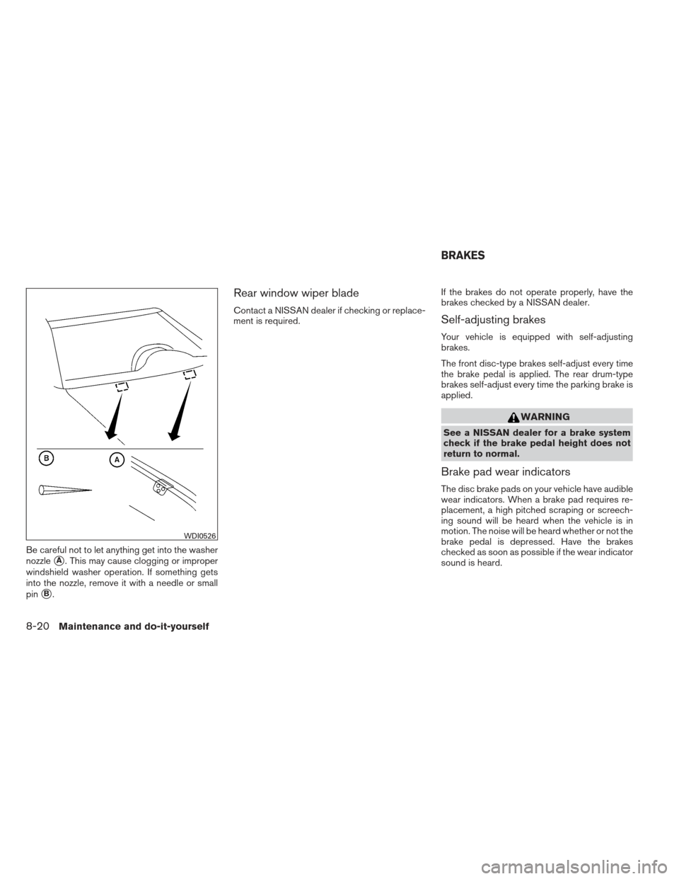 NISSAN VERSA HATCHBACK 2012 1.G Owners Manual Be careful not to let anything get into the washer
nozzle
A. This may cause clogging or improper
windshield washer operation. If something gets
into the nozzle, remove it with a needle or small
pin
