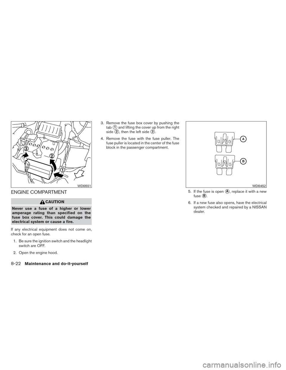 NISSAN VERSA HATCHBACK 2012 1.G User Guide ENGINE COMPARTMENT
CAUTION
Never use a fuse of a higher or lower
amperage rating than specified on the
fuse box cover. This could damage the
electrical system or cause a fire.
If any electrical equipm