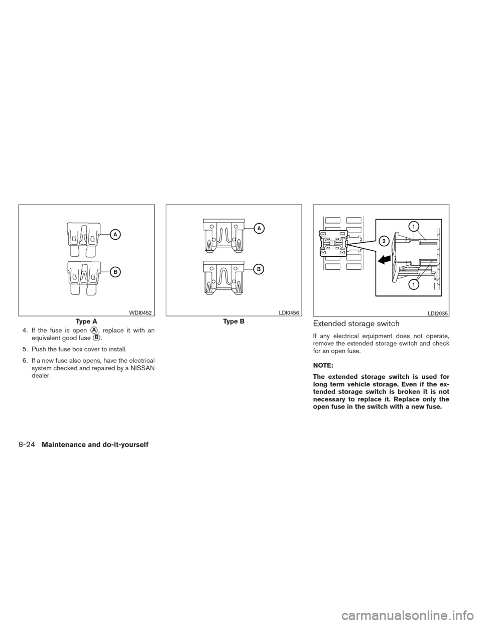 NISSAN VERSA HATCHBACK 2012 1.G User Guide 4. If the fuse is openA, replace it with an
equivalent good fuse
B.
5. Push the fuse box cover to install.
6. If a new fuse also opens, have the electrical system checked and repaired by a NISSAN
de