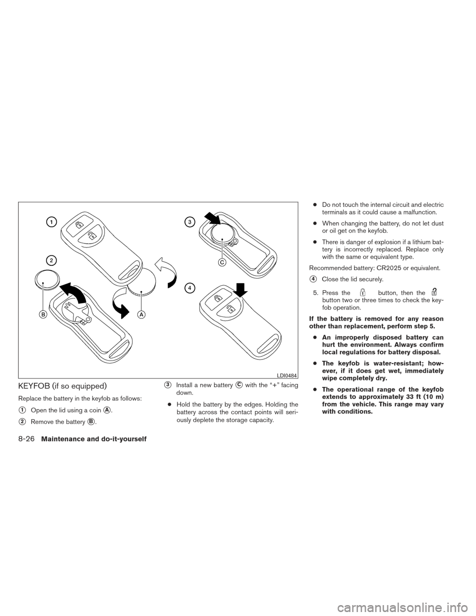 NISSAN VERSA HATCHBACK 2012 1.G Owners Manual KEYFOB (if so equipped)
Replace the battery in the keyfob as follows:
1Open the lid using a coinA.
2Remove the batteryB.
3Install a new batteryCwith the “+” facing
down.
● Hold the battery