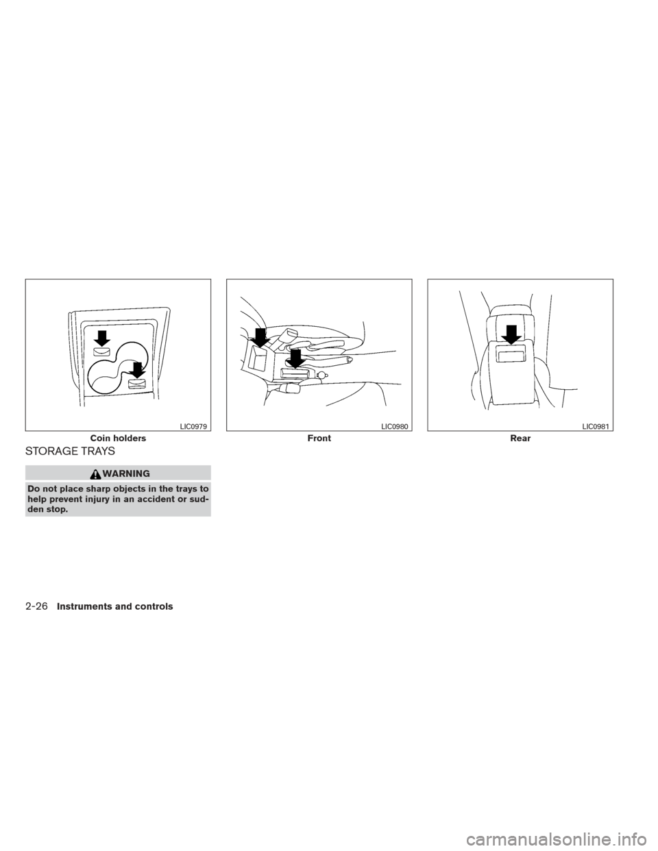 NISSAN VERSA HATCHBACK 2012 1.G Owners Manual STORAGE TRAYS
WARNING
Do not place sharp objects in the trays to
help prevent injury in an accident or sud-
den stop.
Coin holders
LIC0979
Front
LIC0980
Rear
LIC0981
2-26Instruments and controls 