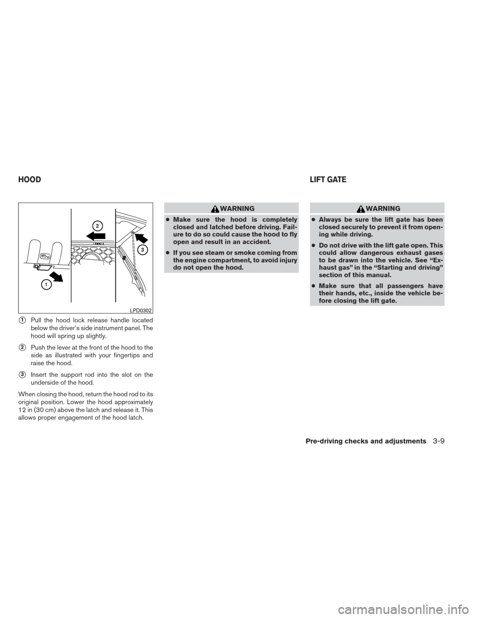 NISSAN XTERRA 2012 N50 / 2.G User Guide 1Pull the hood lock release handle located
below the driver’s side instrument panel. The
hood will spring up slightly.
2Push the lever at the front of the hood to the
side as illustrated with your