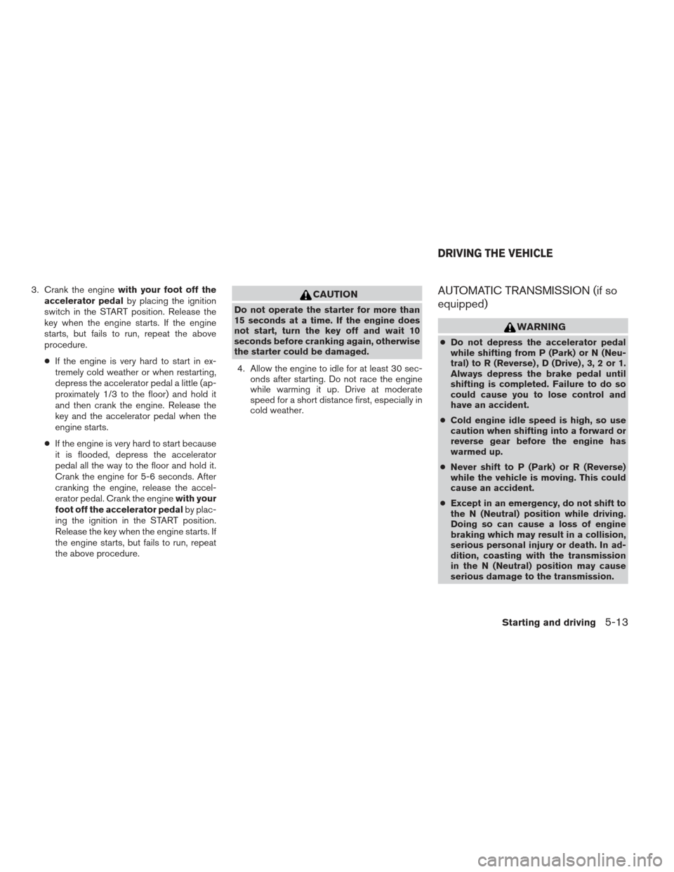 NISSAN XTERRA 2012 N50 / 2.G Owners Manual 3. Crank the enginewith your foot off the
accelerator pedal by placing the ignition
switch in the START position. Release the
key when the engine starts. If the engine
starts, but fails to run, repeat