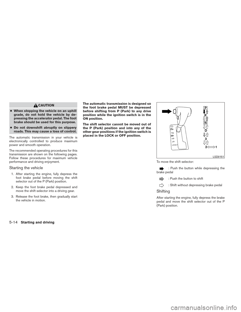 NISSAN XTERRA 2012 N50 / 2.G Service Manual CAUTION
●When stopping the vehicle on an uphill
grade, do not hold the vehicle by de-
pressing the accelerator pedal. The foot
brake should be used for this purpose.
● Do not downshift abruptly on