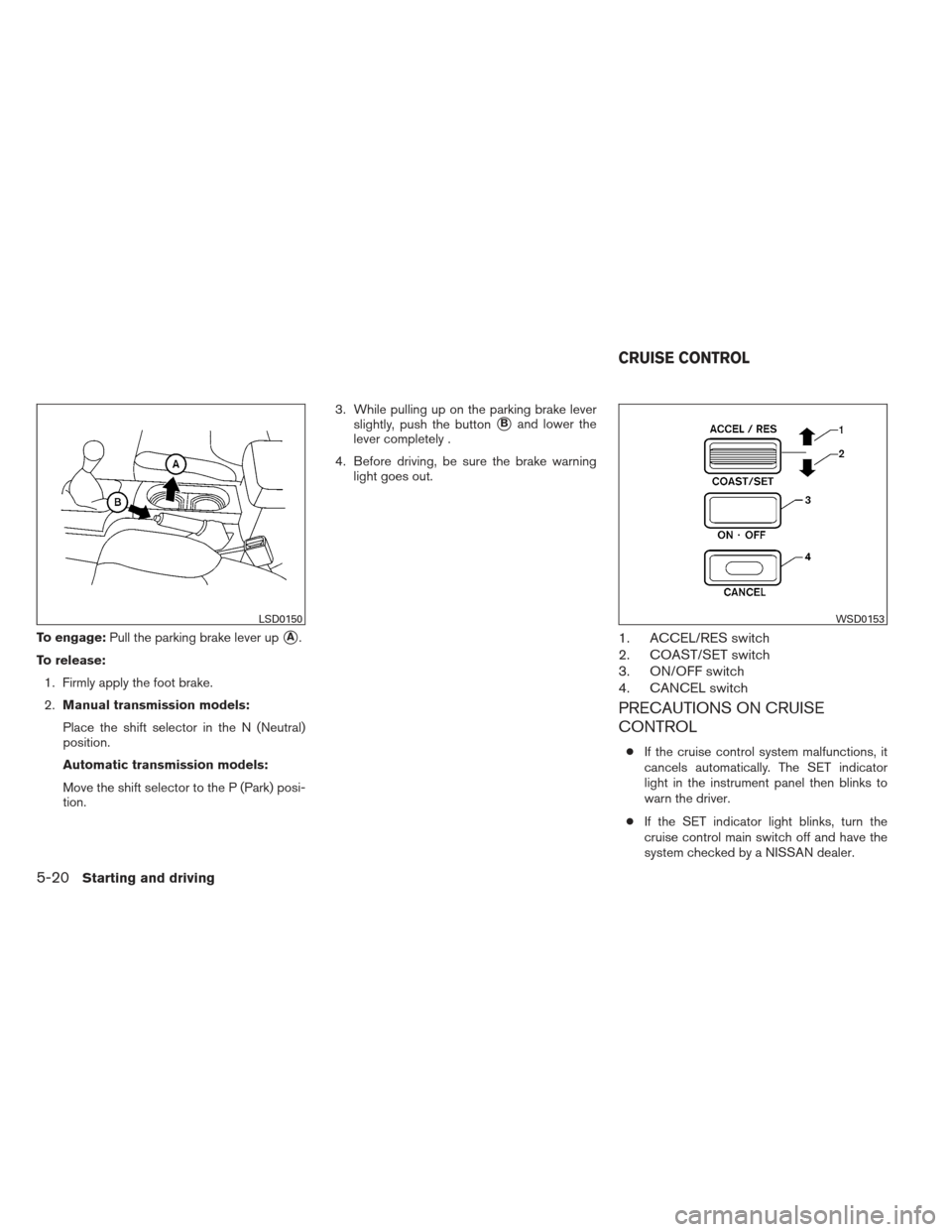 NISSAN XTERRA 2012 N50 / 2.G Owners Manual To engage:Pull the parking brake lever upA.
To release: 1. Firmly apply the foot brake.
2. Manual transmission models:
Place the shift selector in the N (Neutral)
position.
Automatic transmission mod