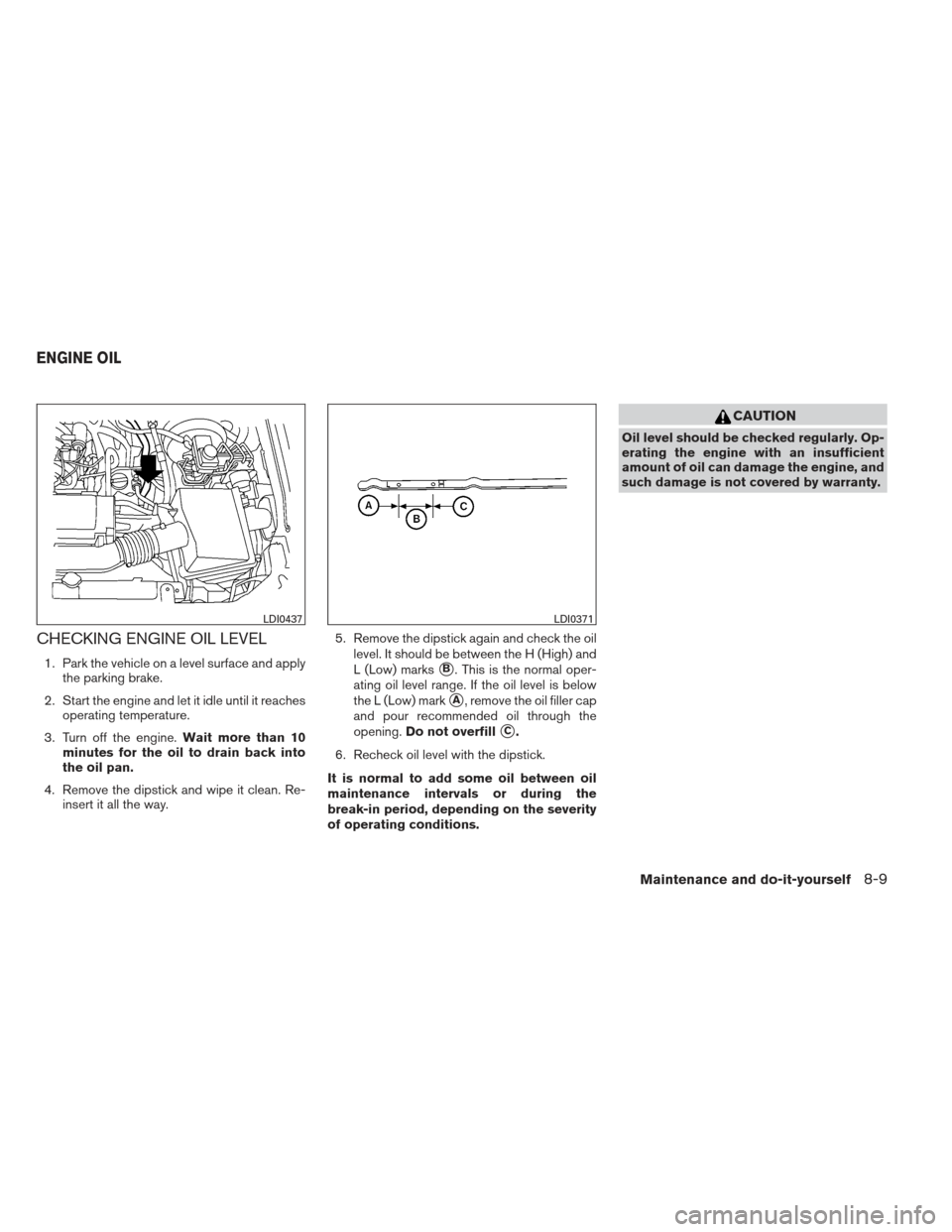 NISSAN XTERRA 2012 N50 / 2.G User Guide CHECKING ENGINE OIL LEVEL
1. Park the vehicle on a level surface and applythe parking brake.
2. Start the engine and let it idle until it reaches operating temperature.
3. Turn off the engine. Wait mo