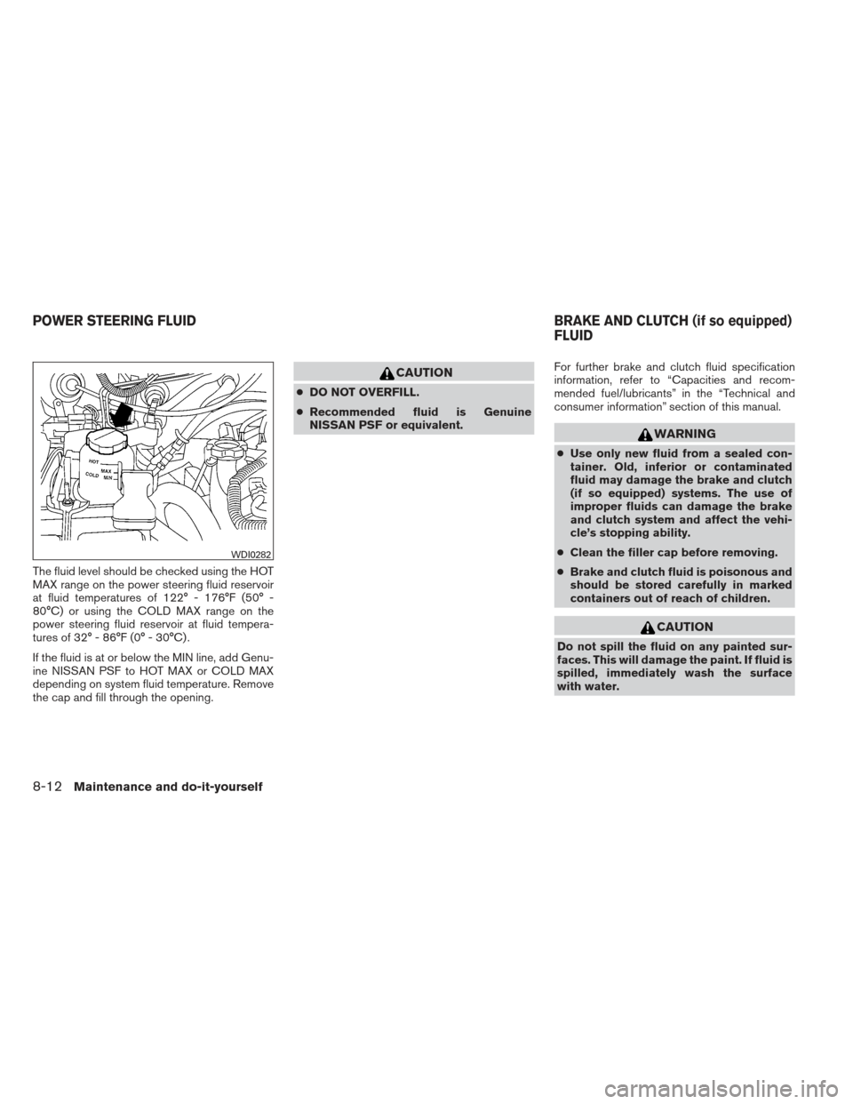 NISSAN XTERRA 2012 N50 / 2.G Owners Manual The fluid level should be checked using the HOT
MAX range on the power steering fluid reservoir
at fluid temperatures of 122° - 176°F (50° -
80°C) or using the COLD MAX range on the
power steering