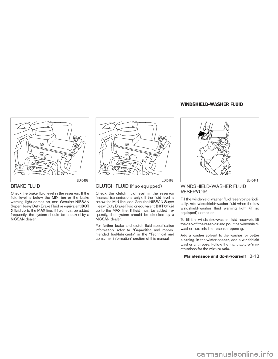 NISSAN XTERRA 2012 N50 / 2.G User Guide BRAKE FLUID
Check the brake fluid level in the reservoir. If the
fluid level is below the MIN line or the brake
warning light comes on, add Genuine NISSAN
Super Heavy Duty Brake Fluid or equivalentDOT