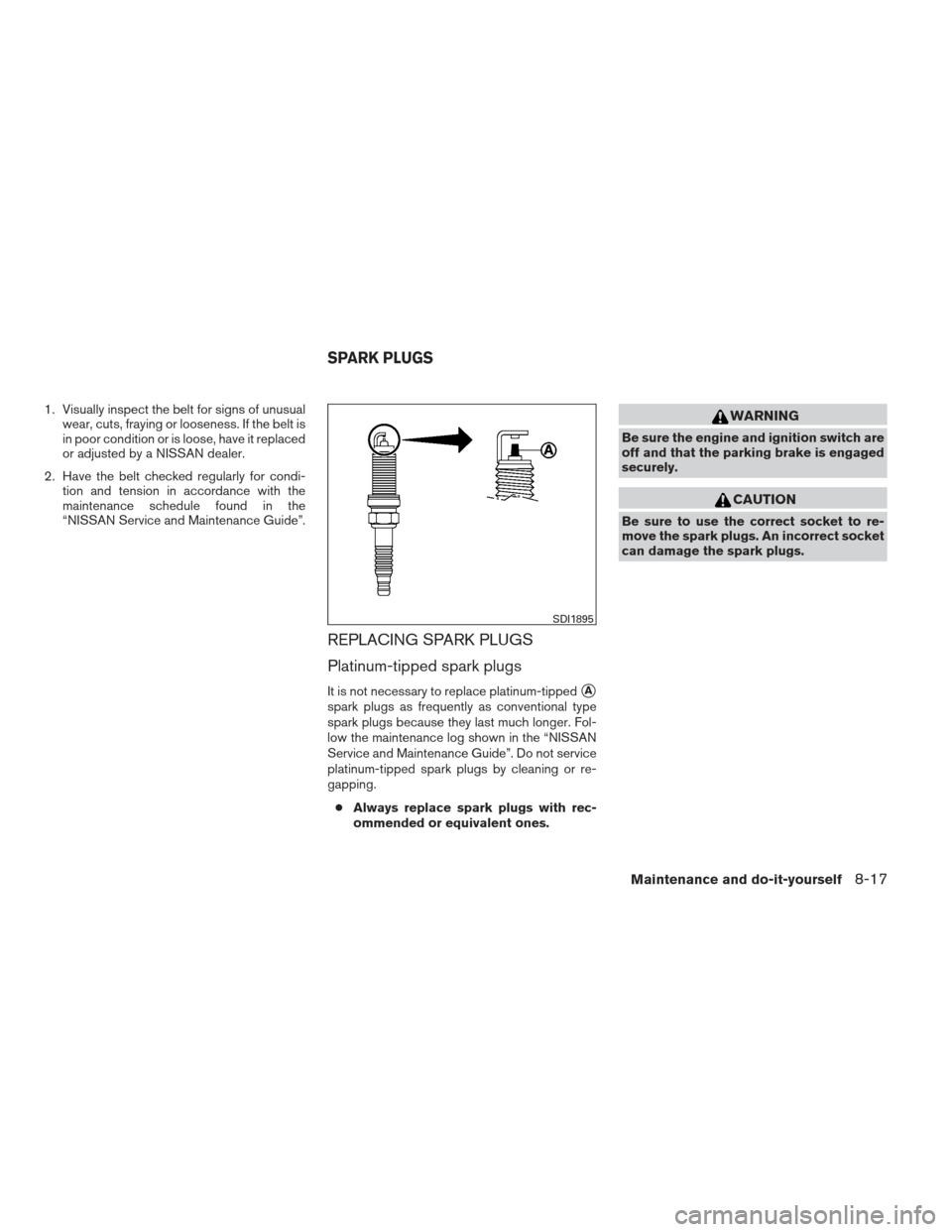 NISSAN XTERRA 2012 N50 / 2.G Owners Manual 1. Visually inspect the belt for signs of unusualwear, cuts, fraying or looseness. If the belt is
in poor condition or is loose, have it replaced
or adjusted by a NISSAN dealer.
2. Have the belt check