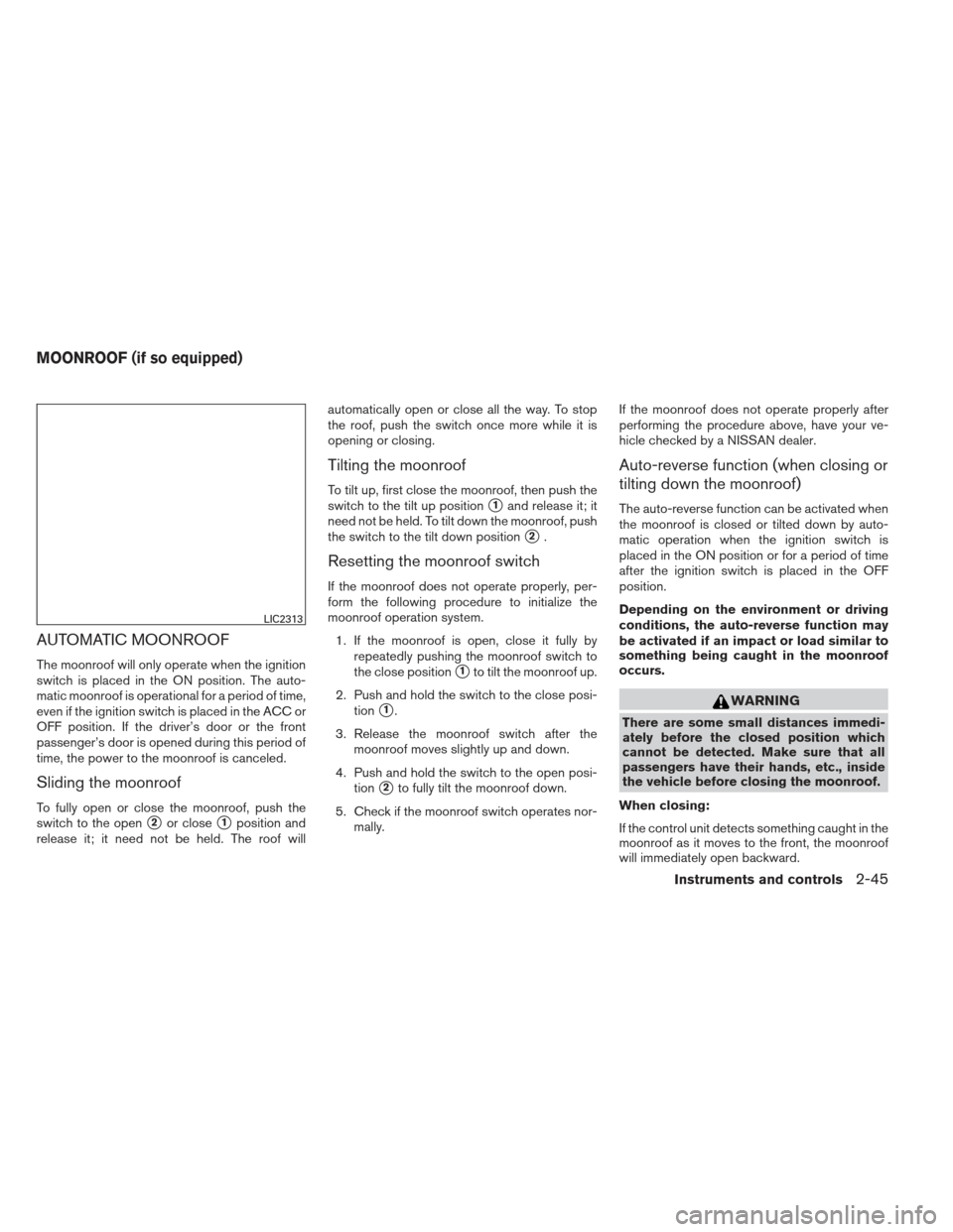 NISSAN ALTIMA 2013 L33 / 5.G User Guide AUTOMATIC MOONROOF
The moonroof will only operate when the ignition
switch is placed in the ON position. The auto-
matic moonroof is operational for a period of time,
even if the ignition switch is pl
