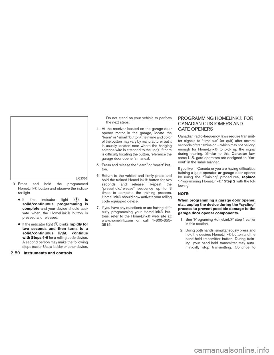 NISSAN ALTIMA 2013 L33 / 5.G Owners Manual 3. Press and hold the programmedHomeLink® button and observe the indica-
tor light.
● If the indicator light
1is
solid/continuous, programming is
complete and your device should acti-
vate when th