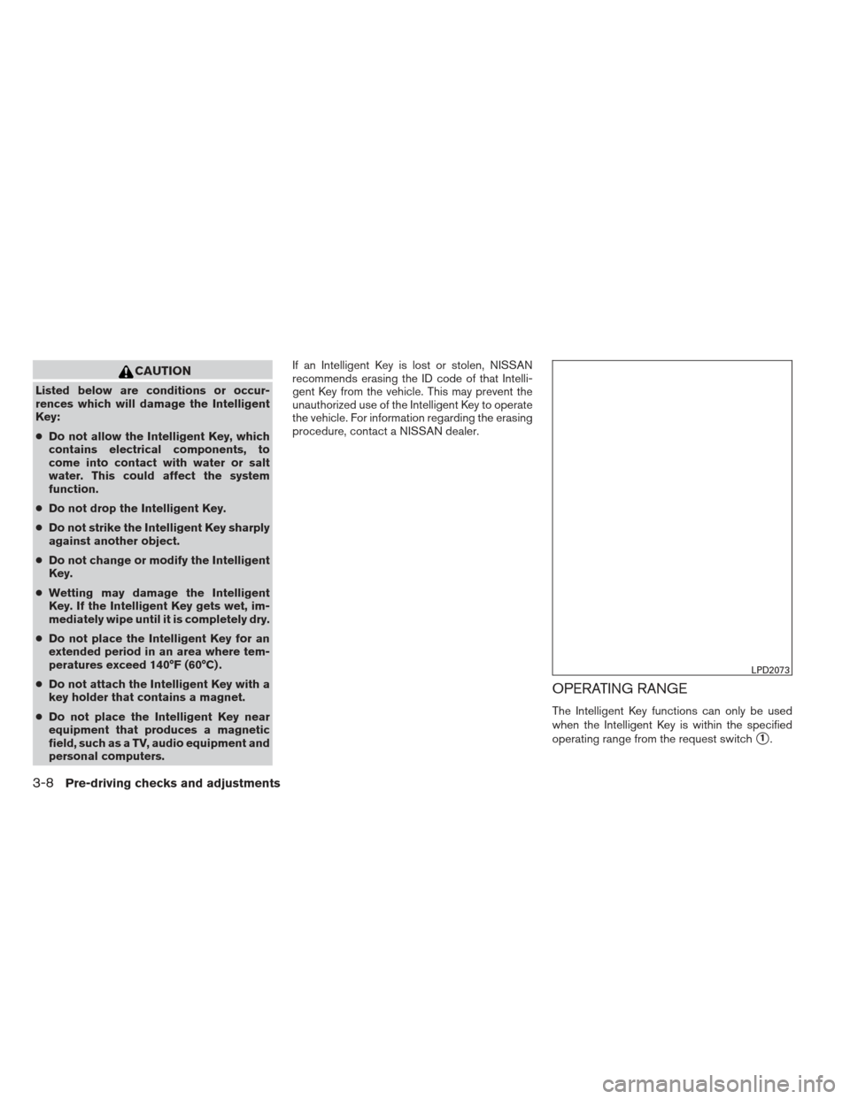 NISSAN ALTIMA 2013 L33 / 5.G Owners Manual CAUTION
Listed below are conditions or occur-
rences which will damage the Intelligent
Key:
●Do not allow the Intelligent Key, which
contains electrical components, to
come into contact with water o