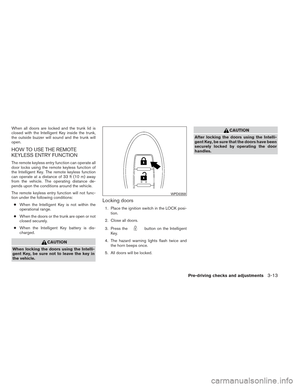 NISSAN ALTIMA 2013 L33 / 5.G Owners Manual When all doors are locked and the trunk lid is
closed with the Intelligent Key inside the trunk,
the outside buzzer will sound and the trunk will
open.
HOW TO USE THE REMOTE
KEYLESS ENTRY FUNCTION
The