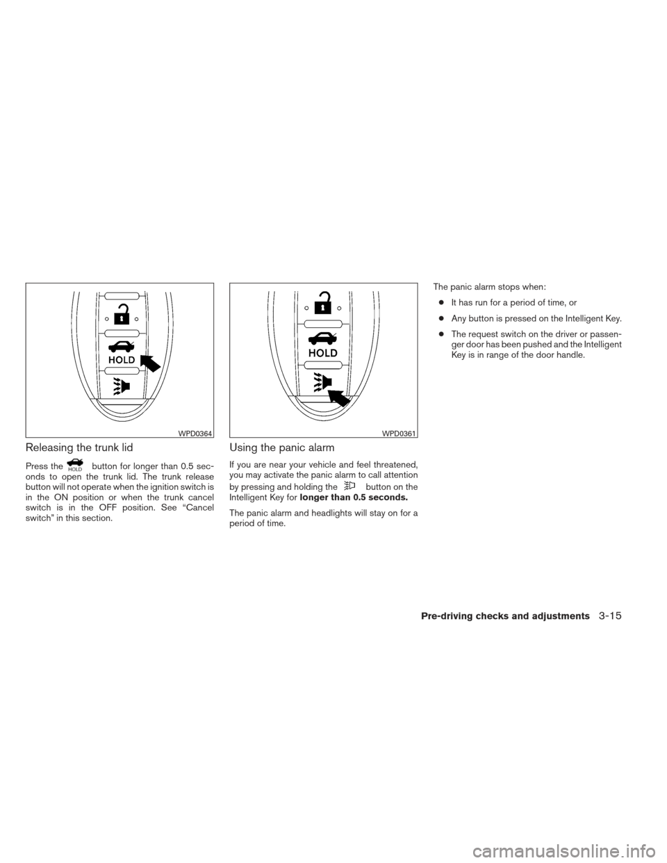NISSAN ALTIMA 2013 L33 / 5.G Owners Manual Releasing the trunk lid
Press thebutton for longer than 0.5 sec-
onds to open the trunk lid. The trunk release
button will not operate when the ignition switch is
in the ON position or when the trunk NISSAN ALTIMA 2013 L33 / 5.G Owners Manual Releasing the trunk lid
Press thebutton for longer than 0.5 sec-
onds to open the trunk lid. The trunk release
button will not operate when the ignition switch is
in the ON position or when the trunk