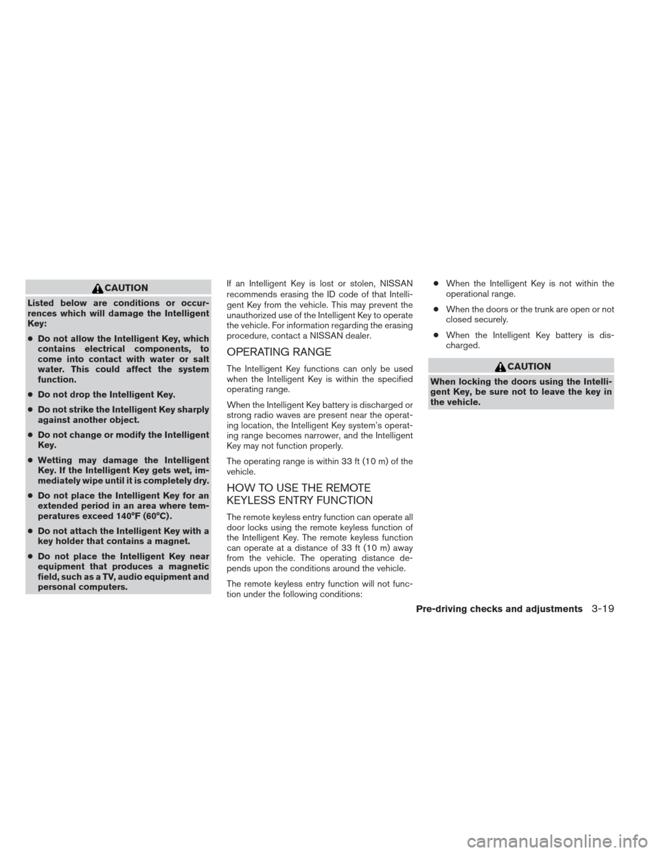 NISSAN ALTIMA 2013 L33 / 5.G Owners Manual CAUTION
Listed below are conditions or occur-
rences which will damage the Intelligent
Key:
●Do not allow the Intelligent Key, which
contains electrical components, to
come into contact with water o