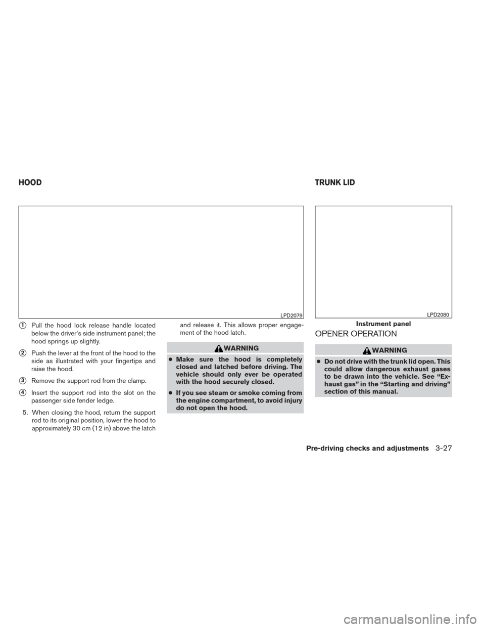 NISSAN ALTIMA 2013 L33 / 5.G Owners Manual 1Pull the hood lock release handle located
below the driver’s side instrument panel; the
hood springs up slightly.
2Push the lever at the front of the hood to the
side as illustrated with your fin