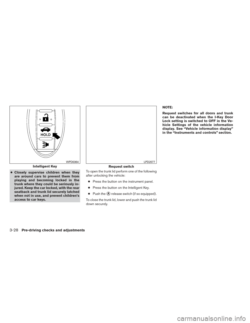 NISSAN ALTIMA 2013 L33 / 5.G Owners Manual ●Closely supervise children when they
are around cars to prevent them from
playing and becoming locked in the
trunk where they could be seriously in-
jured. Keep the car locked, with the rear
seatba