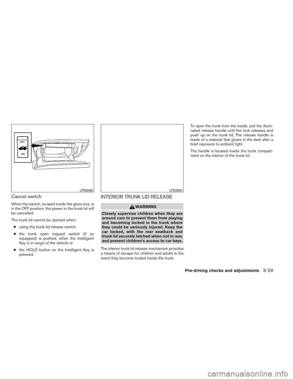 NISSAN ALTIMA 2013 L33 / 5.G Owners Manual Cancel switch
When the switch, located inside the glove box, is
in the OFF position, the power to the trunk lid will
be cancelled.
The trunk lid cannot be opened when:● using the trunk lid release s