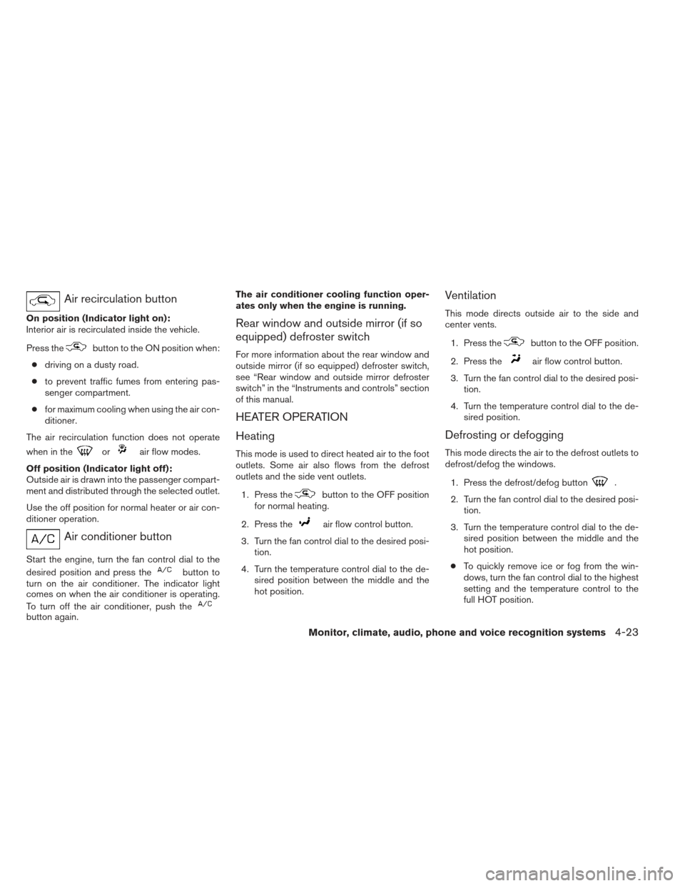 NISSAN ALTIMA 2013 L33 / 5.G Owners Manual Air recirculation button
On position (Indicator light on):
Interior air is recirculated inside the vehicle.
Press the
button to the ON position when:
● driving on a dusty road.
● to prevent traffi